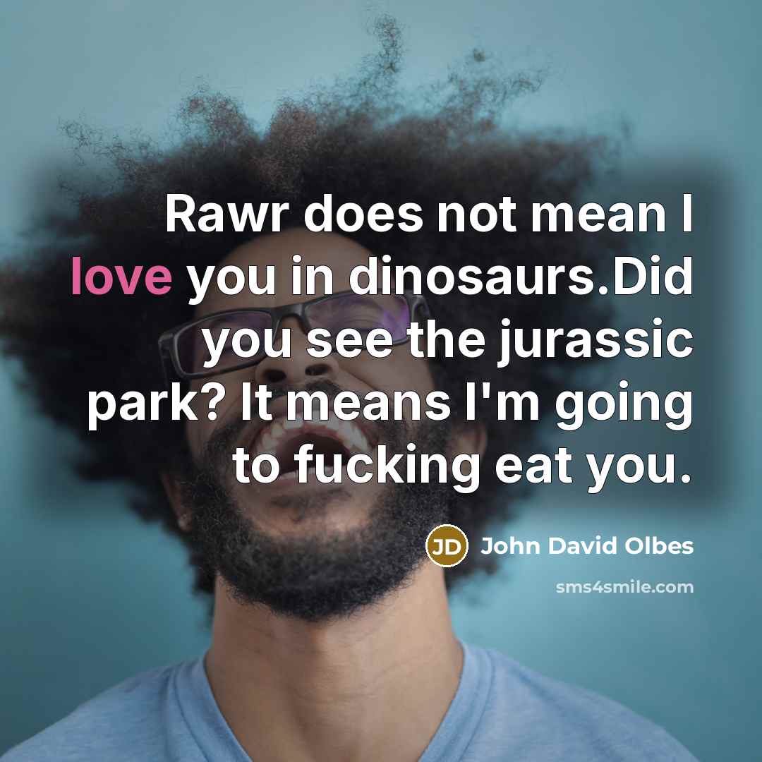 “Rawr does not mean I love you in dinosaurs.Did you see the jurassic park? It means I'm going to fucking eat you.” quote by John David Olbes