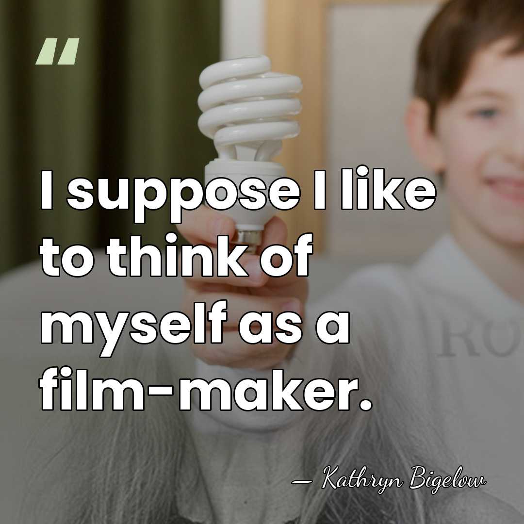 I suppose I like to think of myself as a film-maker. - Kathryn Bigelow