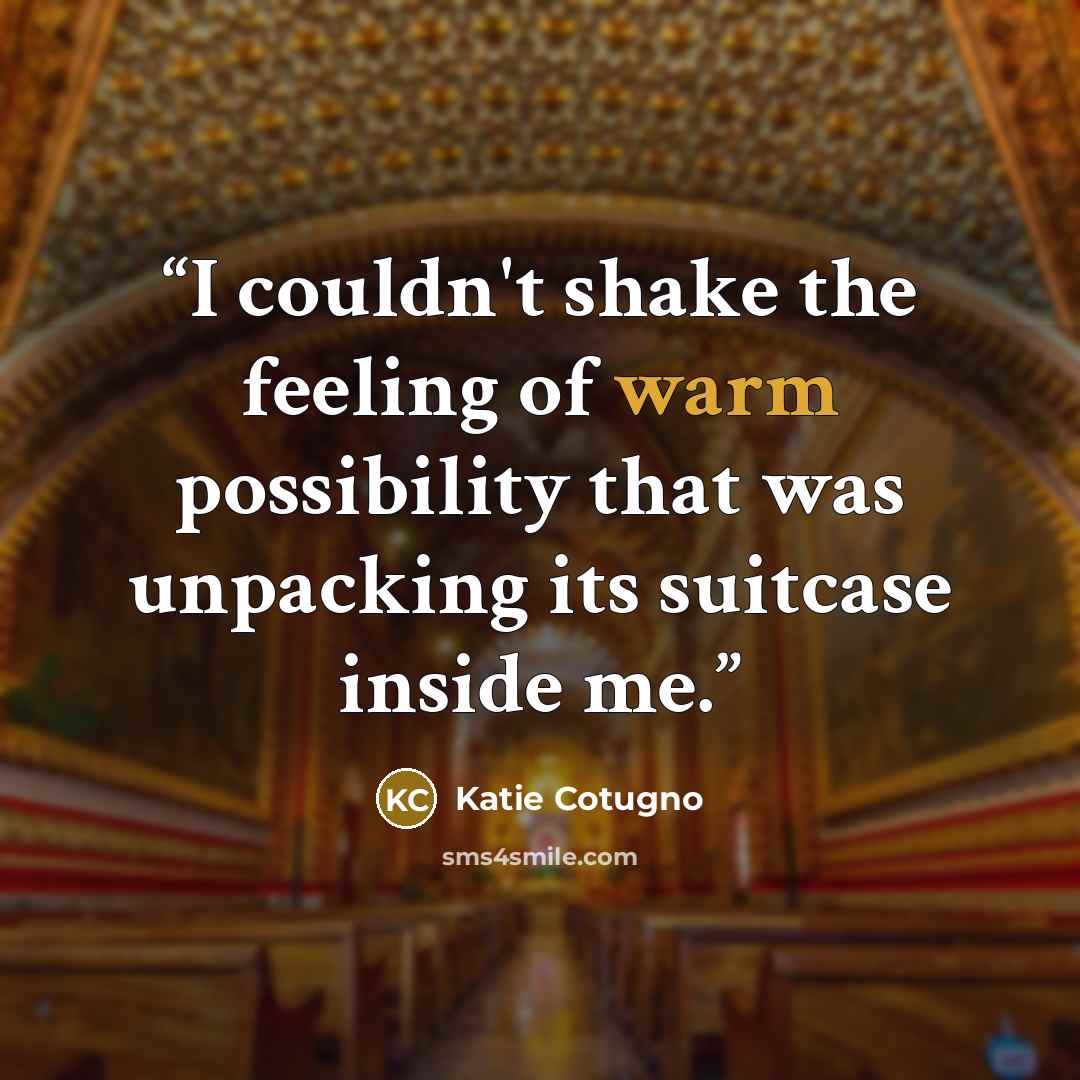 “I couldn't shake the feeling of warm possibility that was unpacking its suitcase inside me.” quote by Katie Cotugno