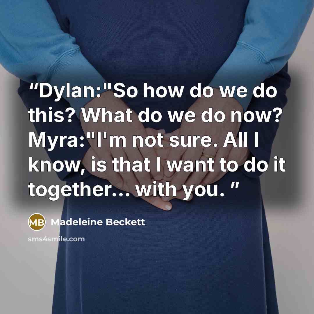 “Dylan:"So how do we do this? What do we do now? Myra:"I'm not sure. All I know, is that I want to do it together... with you.” quote by Madeleine Beckett
