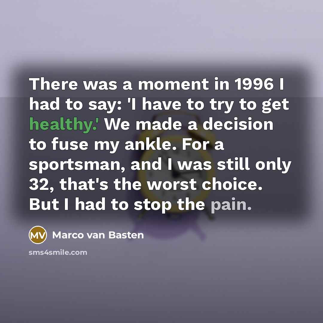 “There was a moment in 1996 I had to say: 'I have to try to get healthy.' We made a decision to fuse my ankle. For a sportsman, and I was still only 32, that's the worst choice. But I had to stop the pain.” quote by Marco van Basten