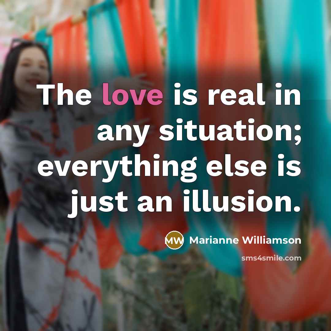 “The love is real in any situation; everything else is…” quote by Marianne Williamson