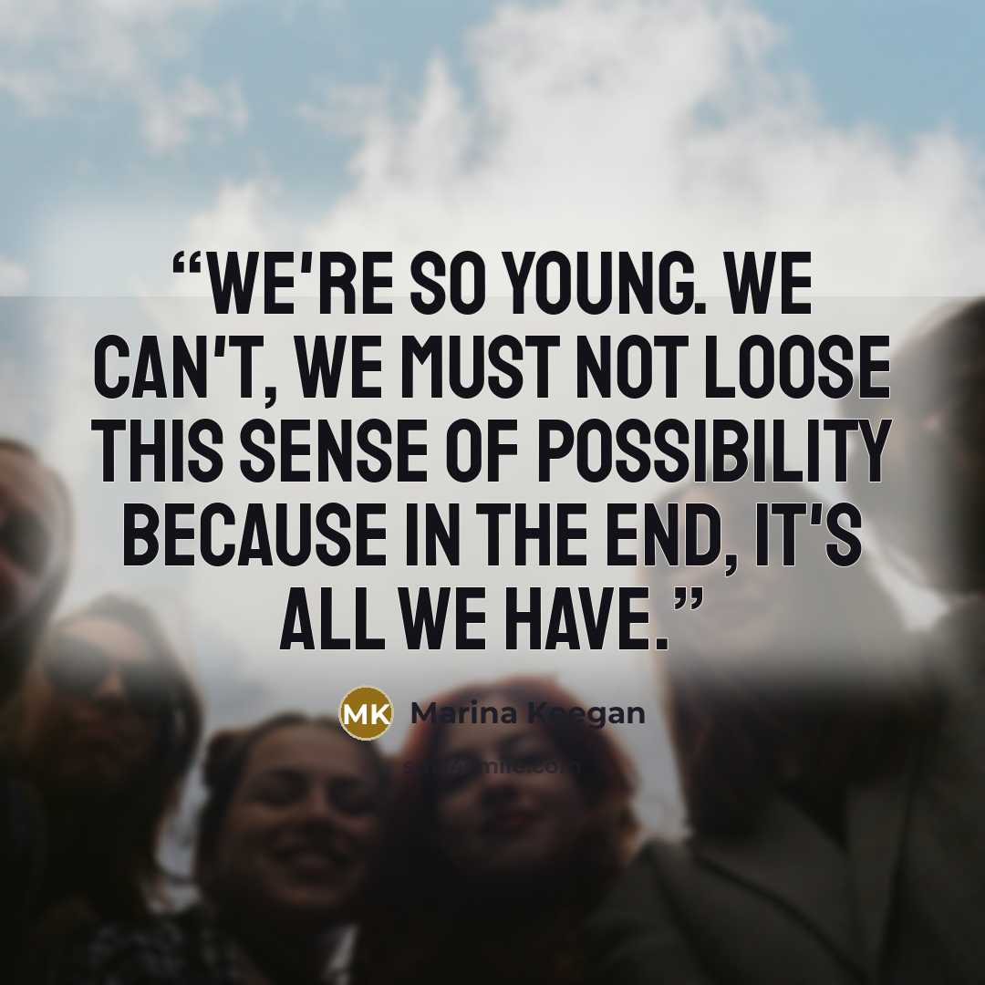 “We're so young. We can't, we MUST not loose this sense of possibility because in the end, it's all we have.” quote by Marina Keegan