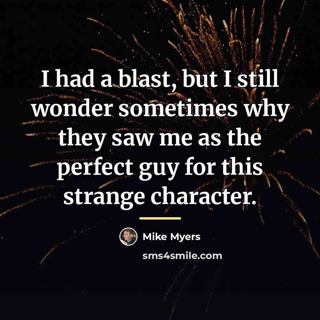 “I had a blast, but I still wonder sometimes why…” quote by Mike Myers