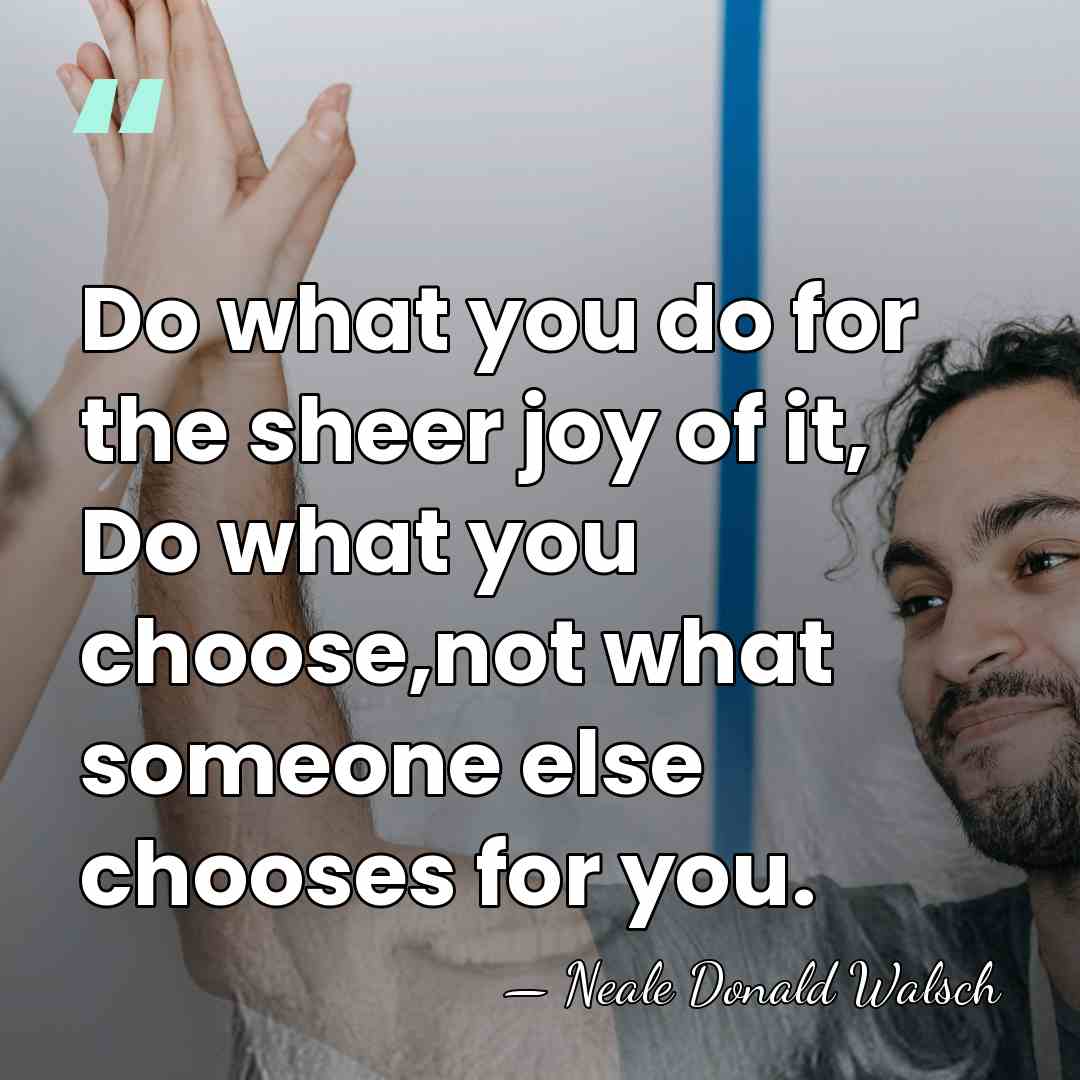 Do what you do for the sheer joy of it, Do what&hellip; - Neale Donald Walsch