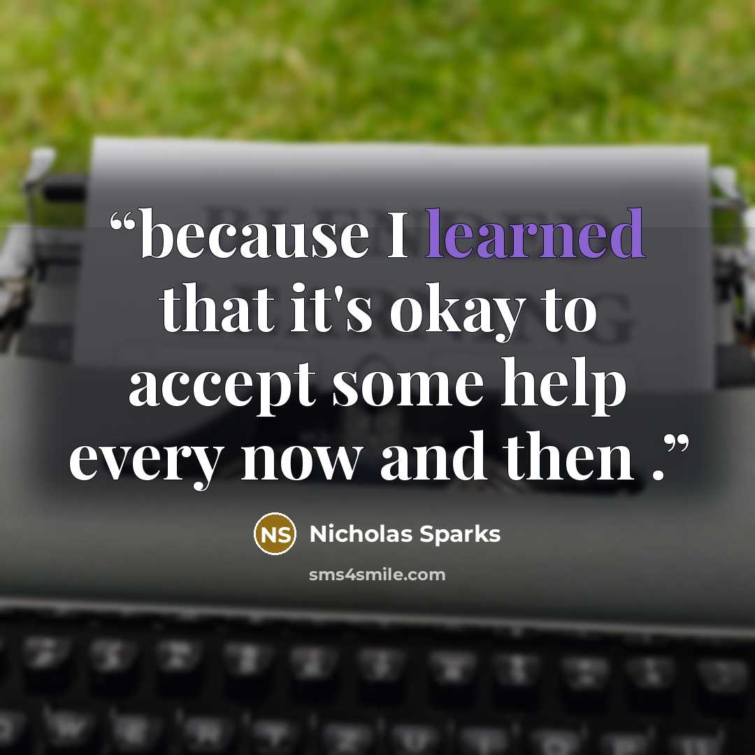 “because I learned that it's okay to accept some help every now and then .” quote by Nicholas Sparks