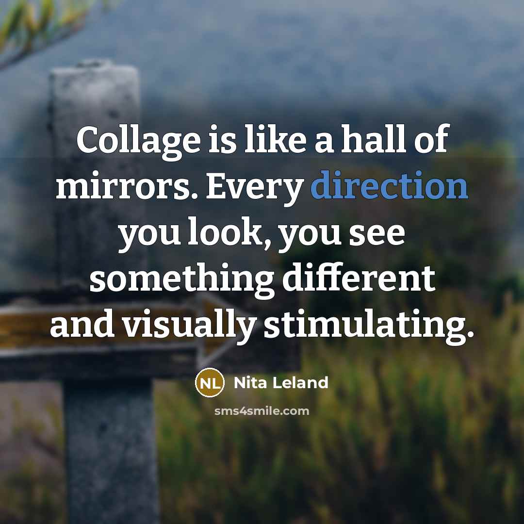 “Collage is like a hall of mirrors. Every direction you look, you see something different and visually stimulating.” quote by Nita Leland