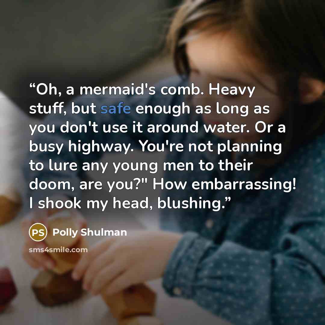 “Oh, a mermaid's comb. Heavy stuff, but safe enough as long as you don't use it around water. Or a busy highway. You're not planning to lure any young men to their doom, are you?" How embarrassing! I shook my head, blushing.” quote by Polly Shulman