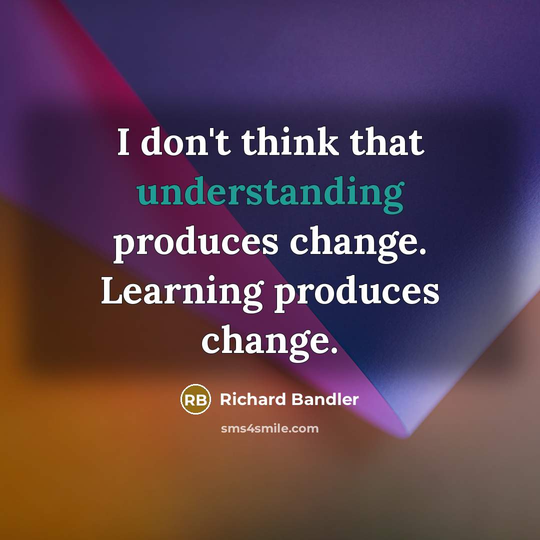 “I don't think that understanding produces change. Learning produces change.…” quote by Richard Bandler
