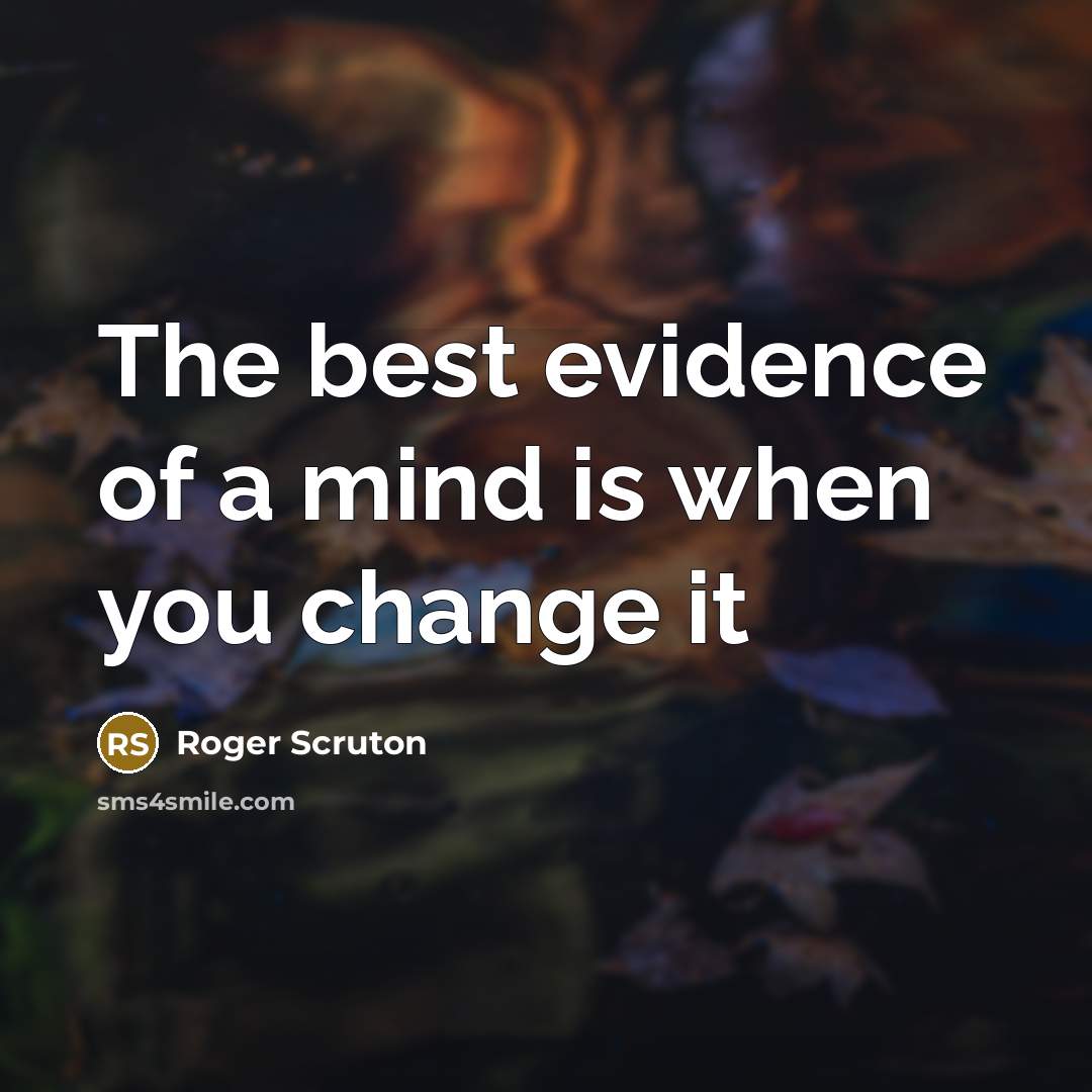 “The best evidence of a mind is when you change…” quote by Roger Scruton