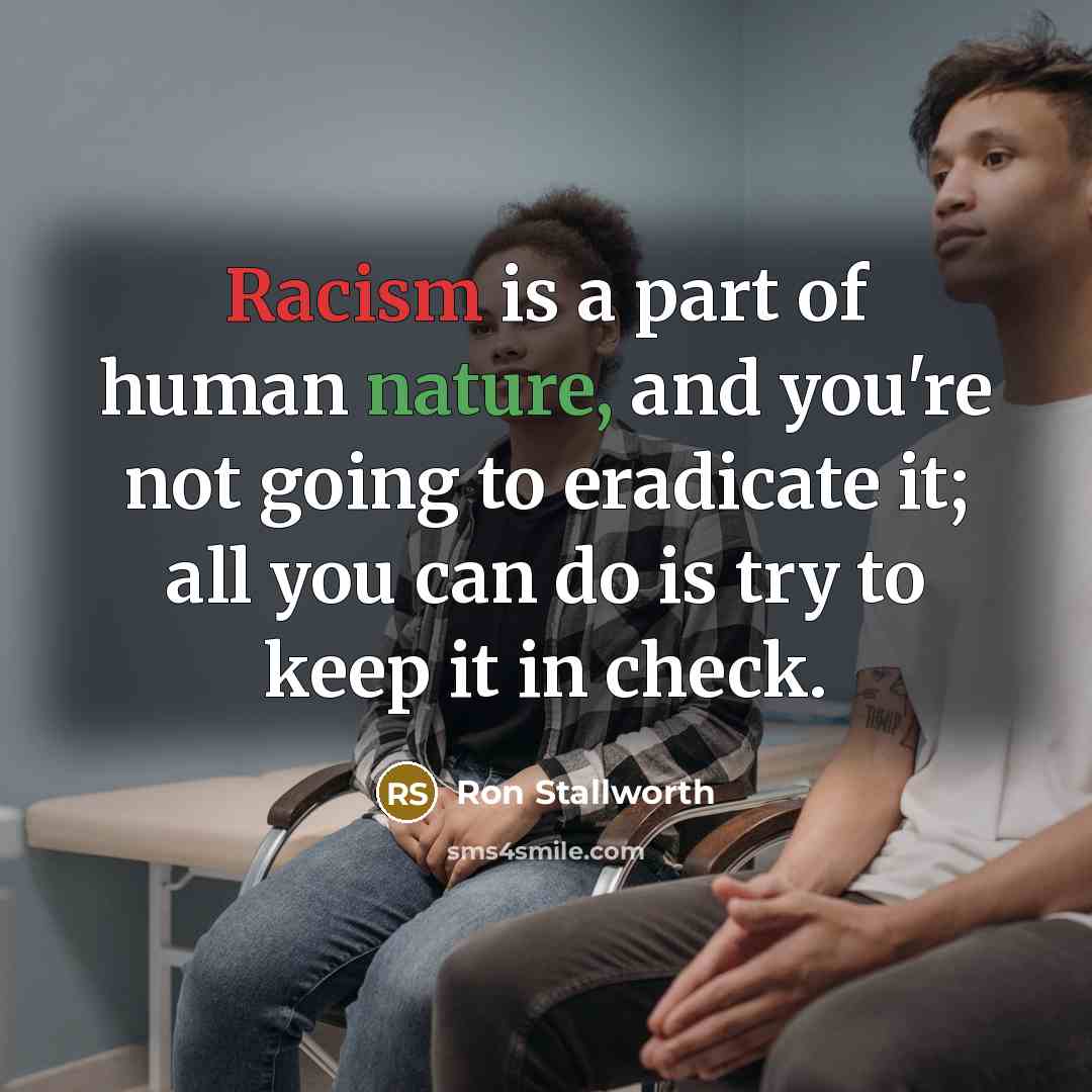 “Racism is a part of human nature, and you're not going to eradicate it; all you can do is try to keep it in check.” quote by Ron Stallworth