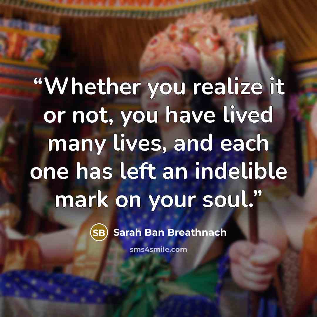 “Whether you realize it or not, you have lived many lives, and each one has left an indelible mark on your soul.” quote by Sarah Ban Breathnach