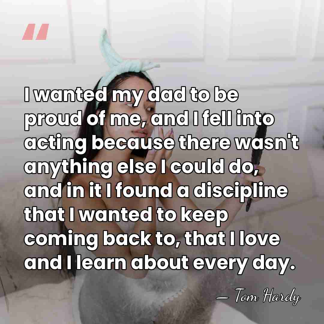 I wanted my dad to be proud of me, and I fell&hellip; - Tom Hardy