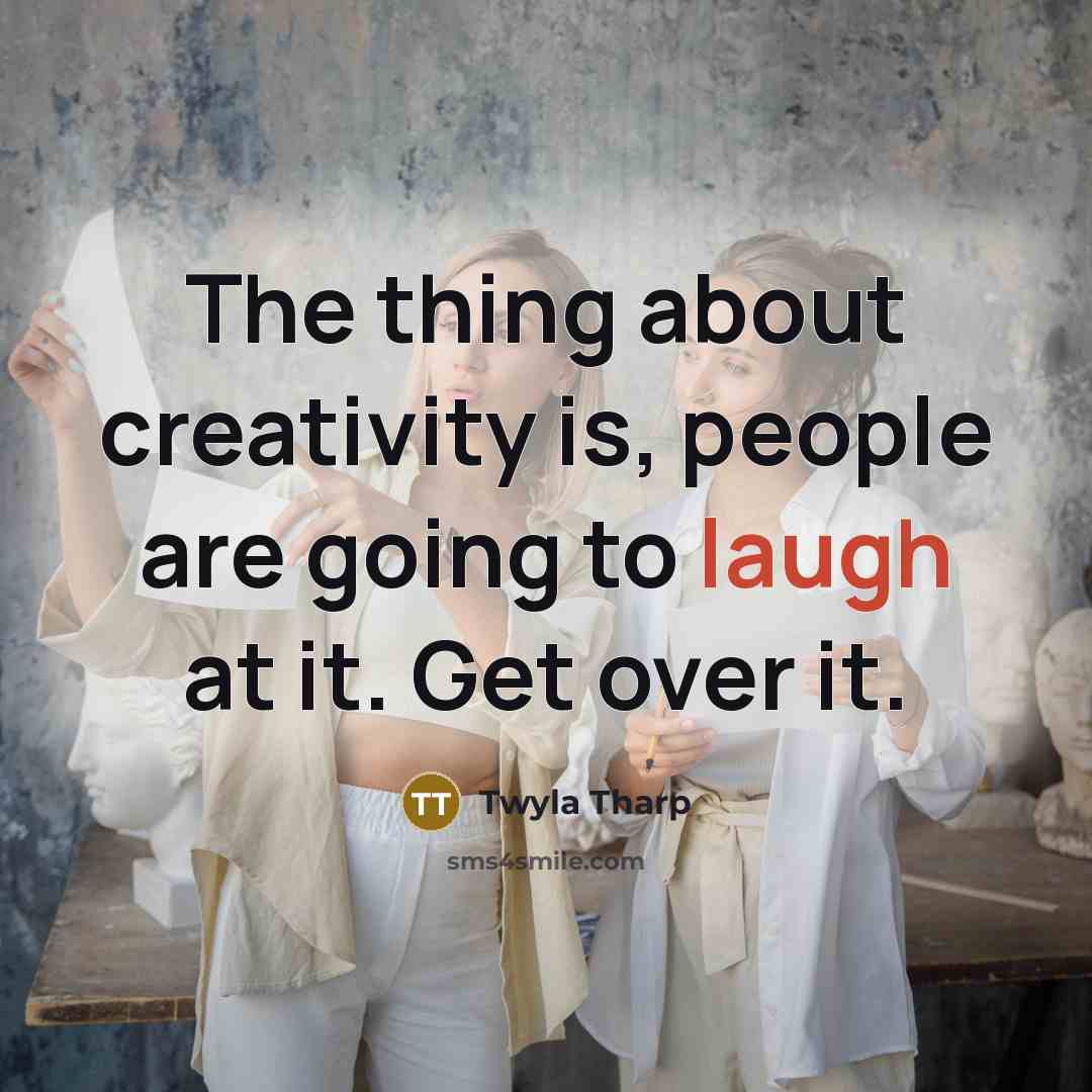 “The thing about creativity is, people are going to laugh…” quote by Twyla Tharp