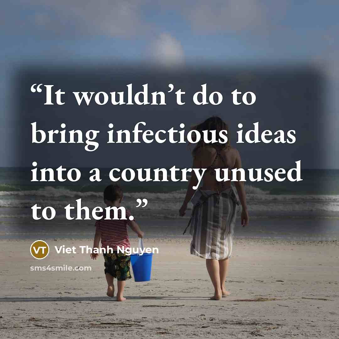 “It wouldn’t do to bring infectious ideas into a country unused to them.” quote by Viet Thanh Nguyen