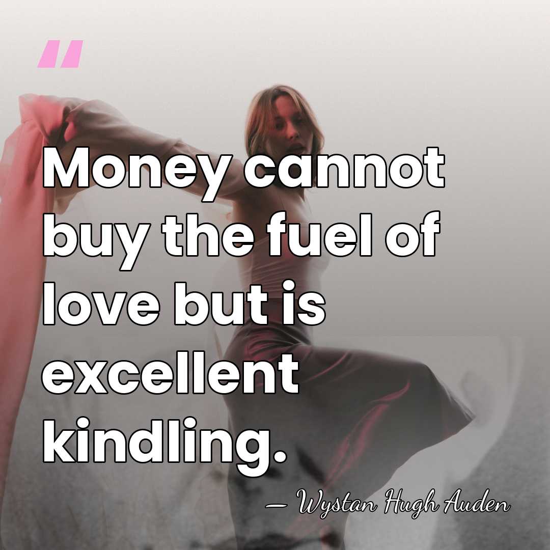 Money cannot buy the fuel of love but is excellent kindling. - Wystan Hugh Auden
