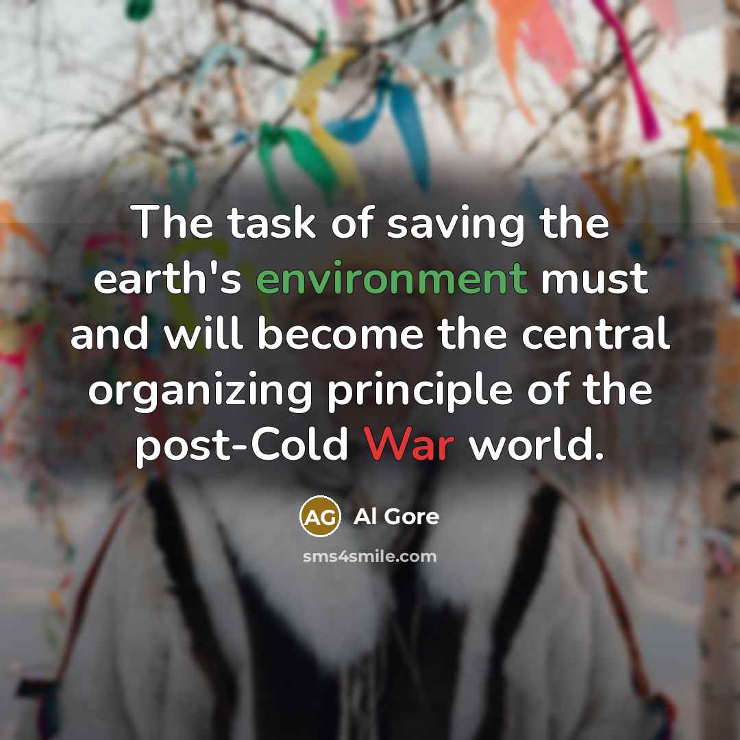 “The task of saving the earth's environment must and will become the central organizing principle of the post-Cold War world.” quote by Al Gore