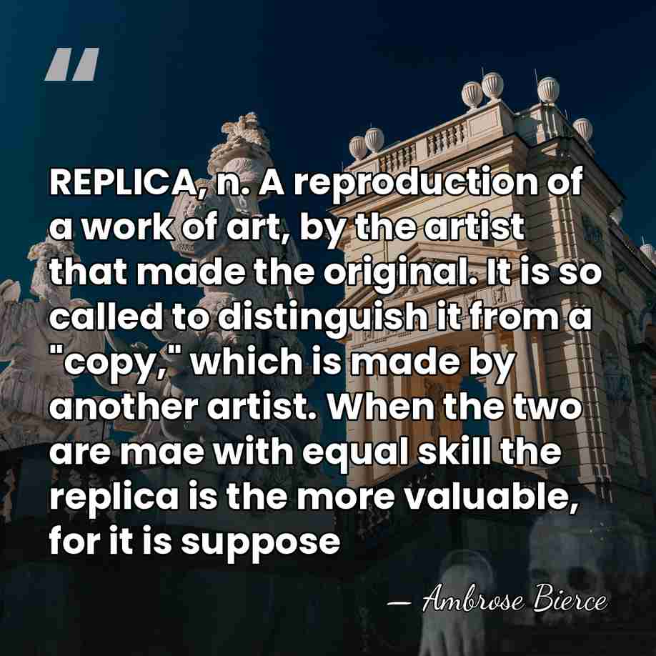 REPLICA, n. A reproduction of a work of art, by the artist&hellip; - Ambrose Bierce