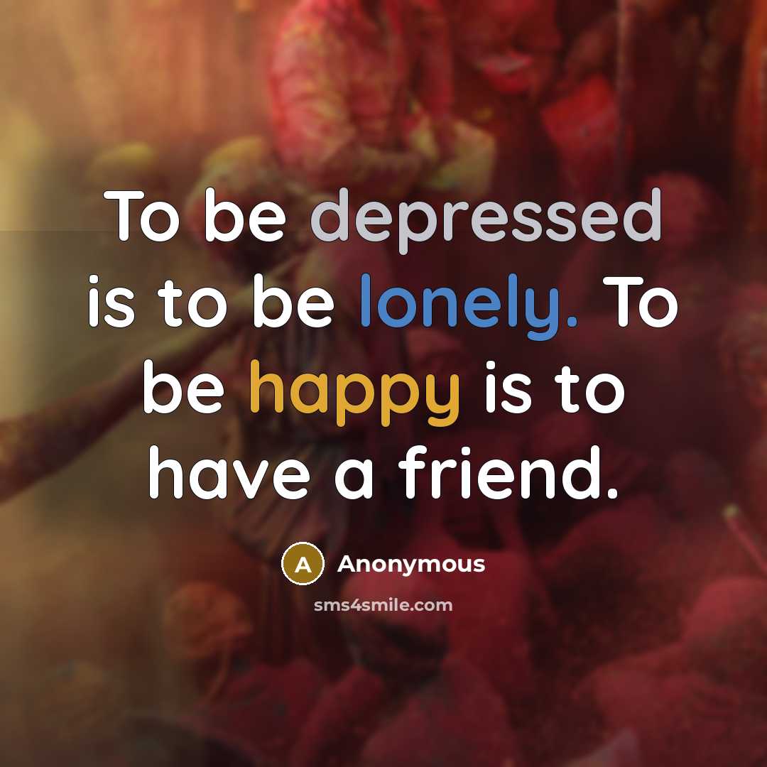 “To be depressed is to be lonely. To be happy…” quote by Anonymous