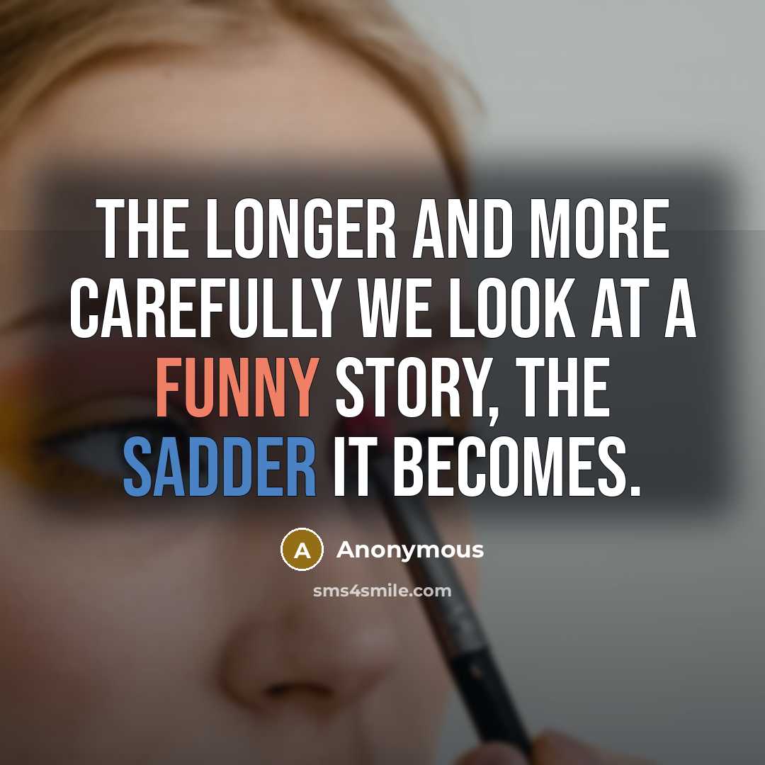 “The longer and more carefully we look at a funny story, the sadder it becomes.” quote by Anonymous
