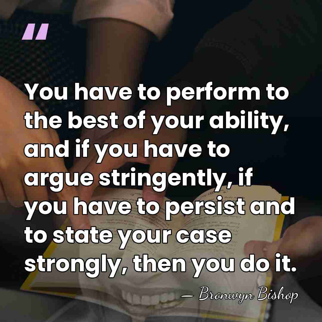 You have to perform to the best of your ability, and if&hellip; - Bronwyn Bishop