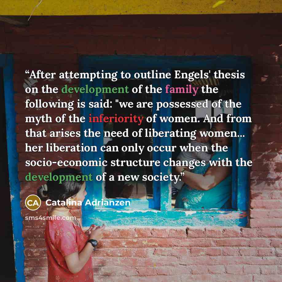 “After attempting to outline Engels' thesis on the development of the family the following is said: "we are possessed of the myth of the inferiority of women. And from that arises the need of liberating women... her liberation can only occur when the socio-economic structure changes with the…” quote by Catalina Adrianzen