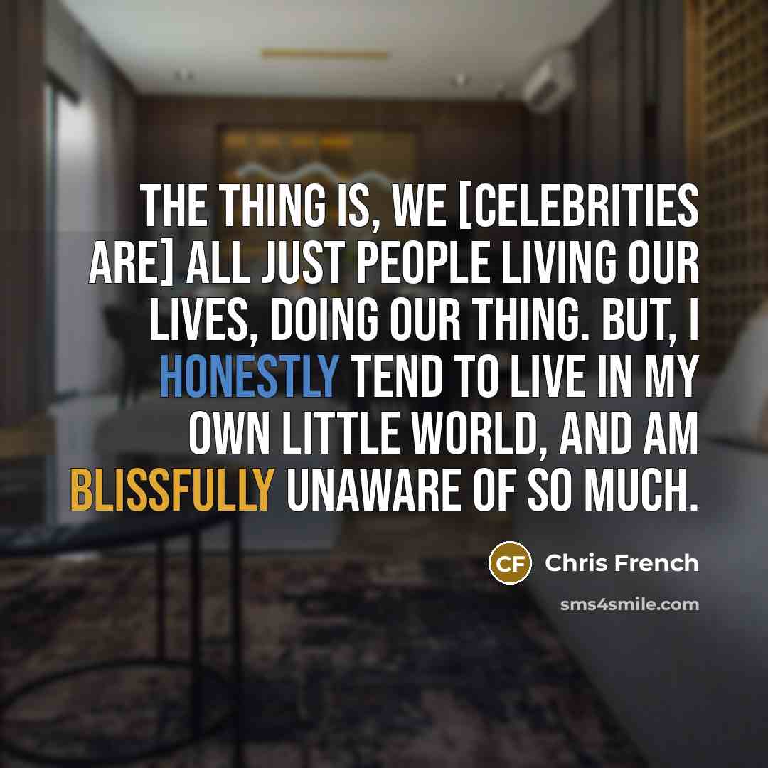 “The thing is, we [celebrities are] all just people living our lives, doing our thing. But, I honestly tend to live in my own little world, and am blissfully unaware of so much.” quote by Chris French