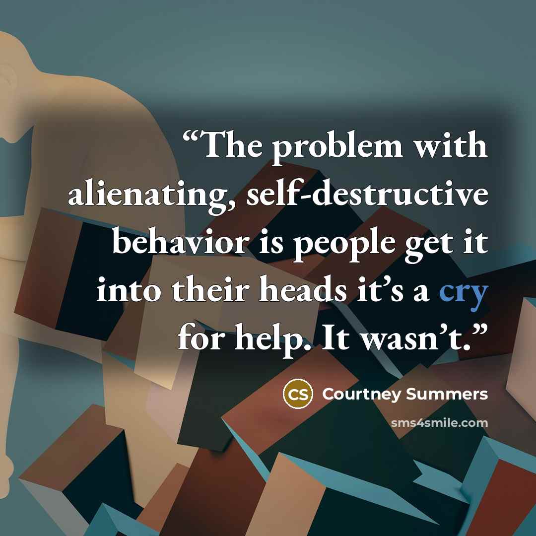 “The problem with alienating, self-destructive behavior is people get it into their heads it’s a cry for help. It wasn’t.” quote by Courtney Summers