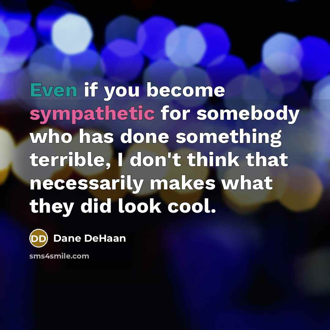 “Even if you become sympathetic for somebody who has done something terrible, I don't think that necessarily makes what they did look cool.” quote by Dane DeHaan