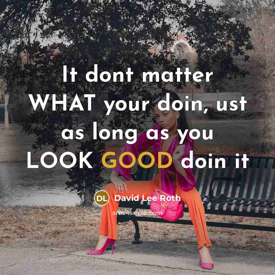 “It dont matter WHAT your doin, ust as long as you LOOK GOOD doin it” quote by David Lee Roth