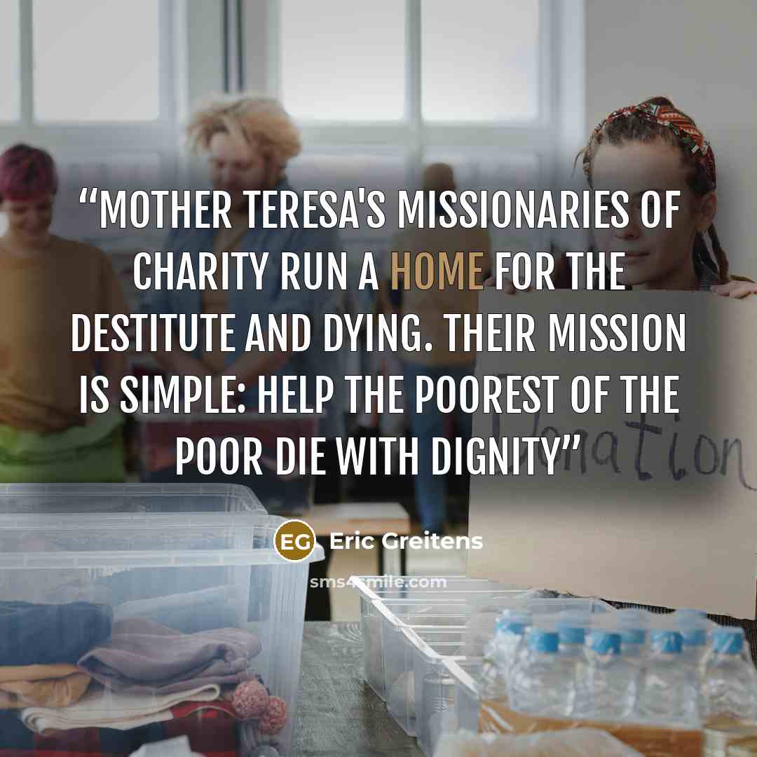 “Mother Teresa's Missionaries of Charity run a home for the destitute and dying. Their mission is simple: help the poorest of the poor die with dignity” quote by Eric Greitens