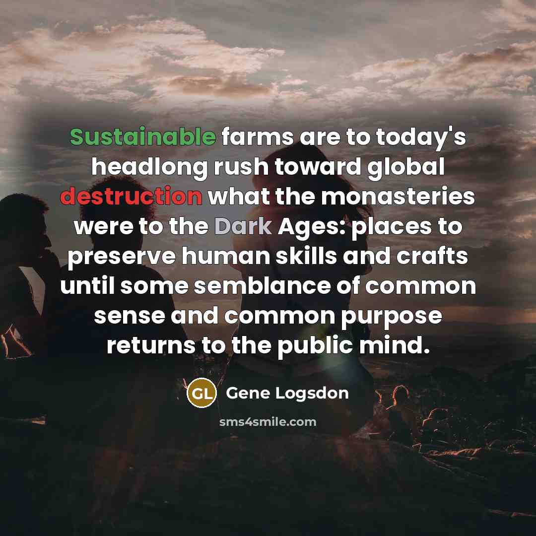 “Sustainable farms are to today's headlong rush toward global destruction…” quote by Gene Logsdon