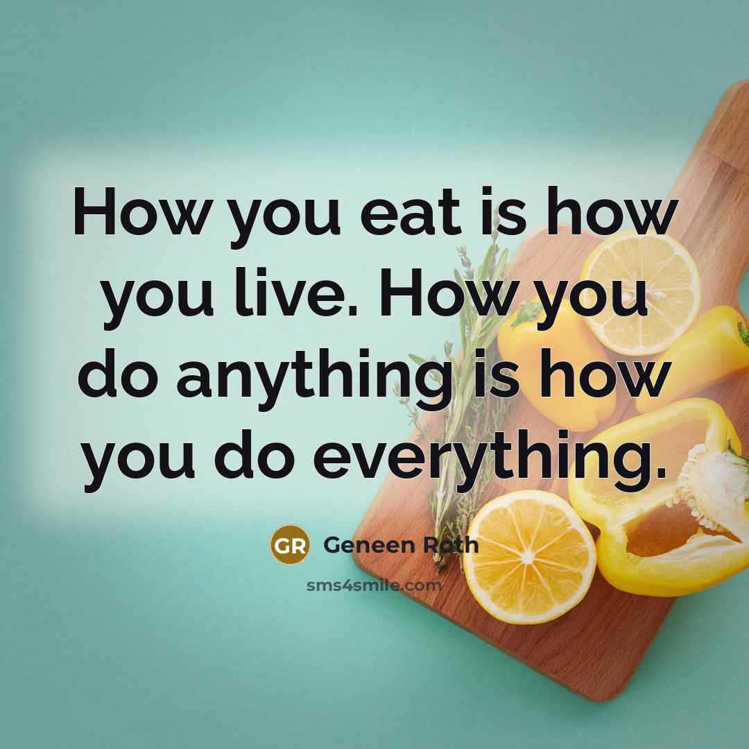 “How you eat is how you live. How you do anything is how you do everything.” quote by Geneen Roth