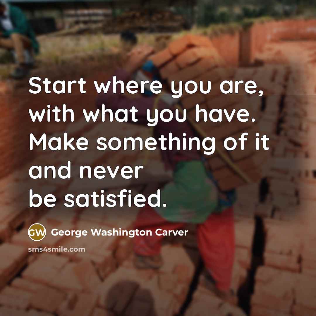 “Start where you are, with what you have. Make something…” quote by George Washington Carver