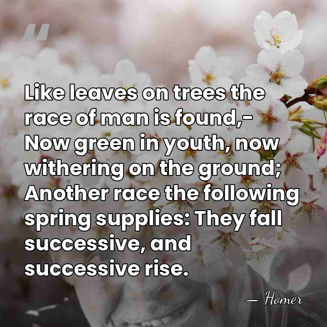 Like leaves on trees the race of man is found,- Now green&hellip; - Homer