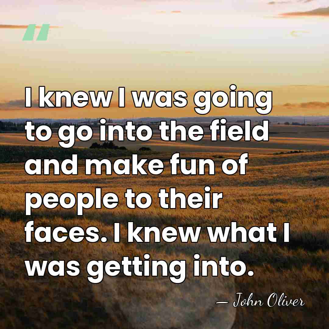 I knew I was going to go into the field and make&hellip; - John Oliver