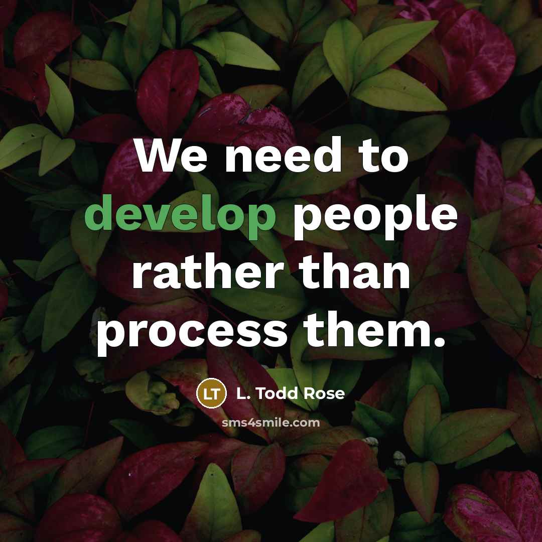 “We need to develop people rather than process them.” quote by L. Todd Rose