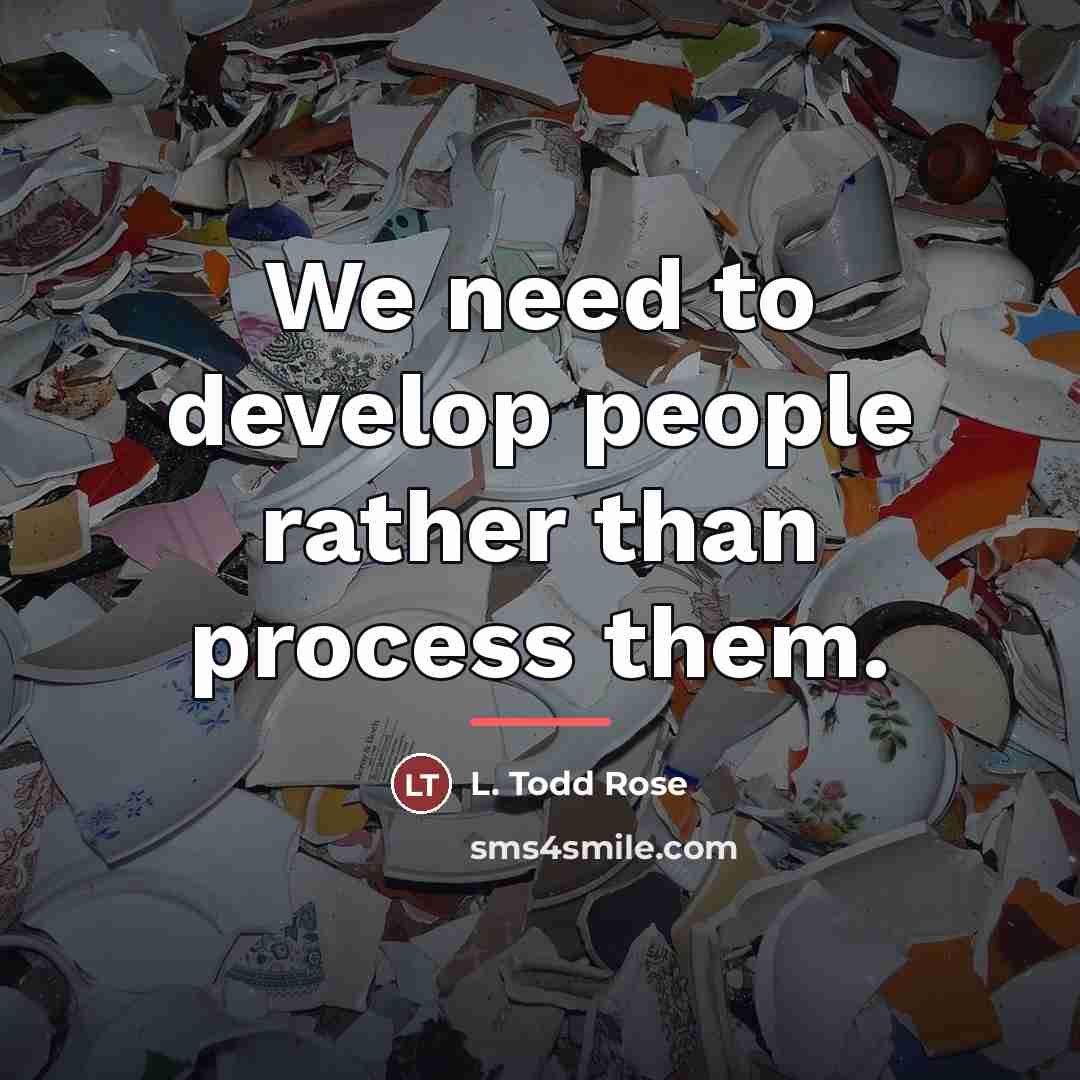 “We need to develop people rather than process them.…” quote by L. Todd Rose