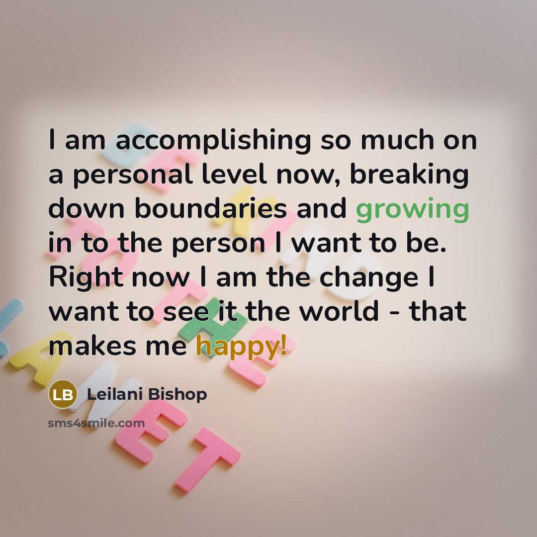 “I am accomplishing so much on a personal level now, breaking down boundaries and growing in to the person I want to be. Right now I am the change I want to see it the world - that makes me happy!” quote by Leilani Bishop