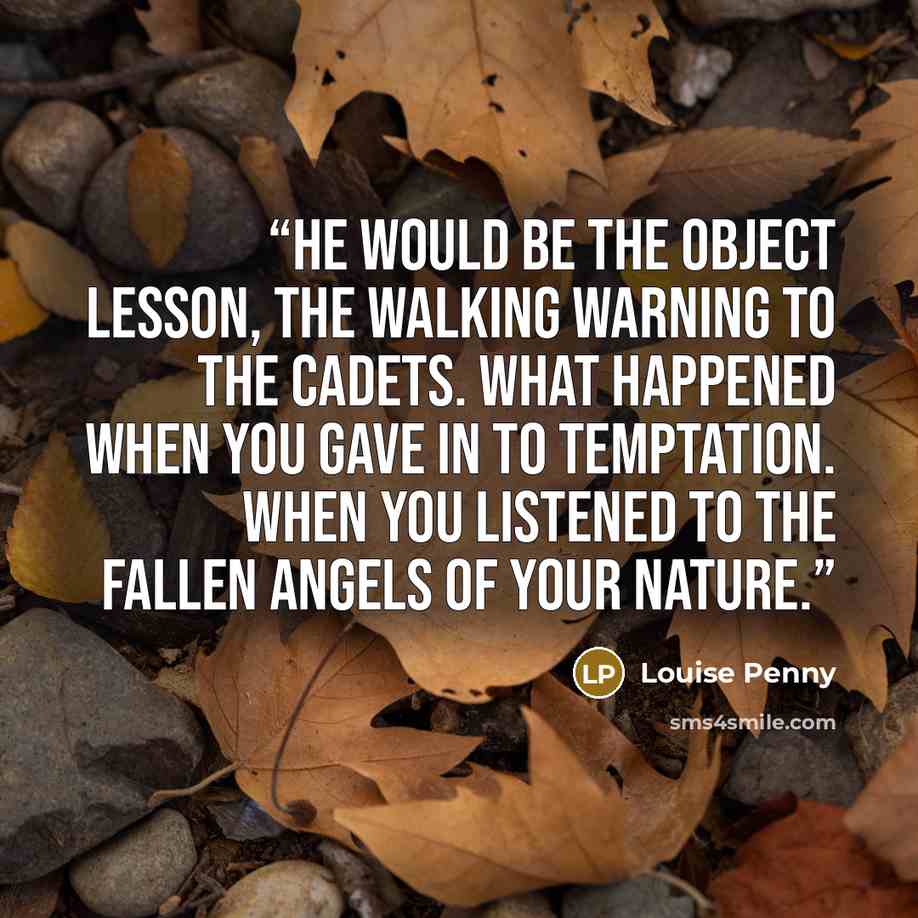 “He would be the object lesson, the walking warning to the cadets. What happened when you gave in to temptation. When you listened to the fallen angels of your nature.” quote by Louise Penny