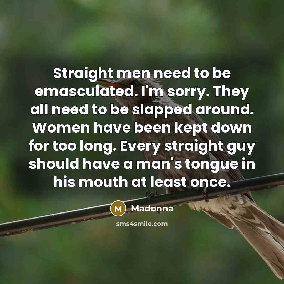 “Straight men need to be emasculated. I'm sorry. They all…” quote by Madonna