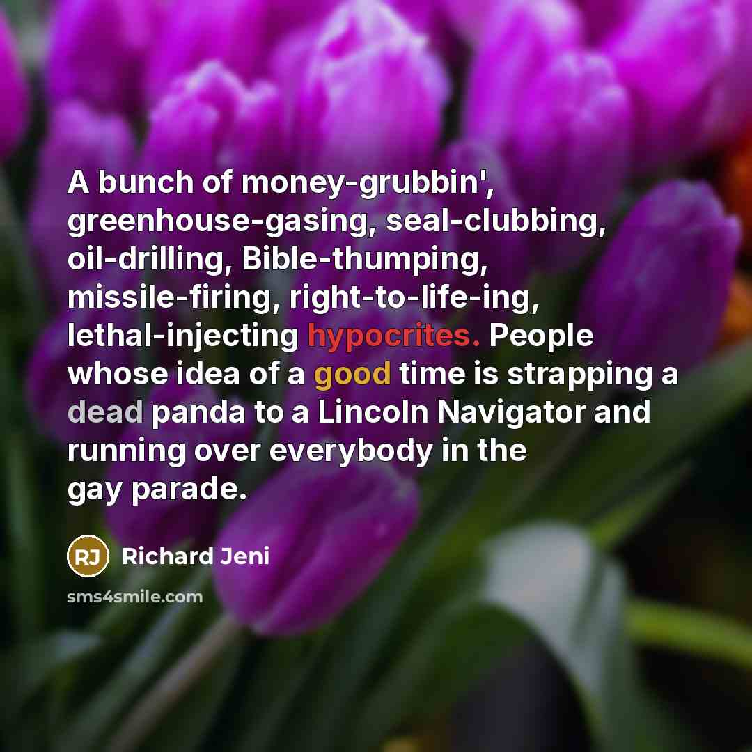 “A bunch of money-grubbin', greenhouse-gasing, seal-clubbing, oil-drilling, Bible-thumping, missile-firing, right-to-life-ing,…” quote by Richard Jeni