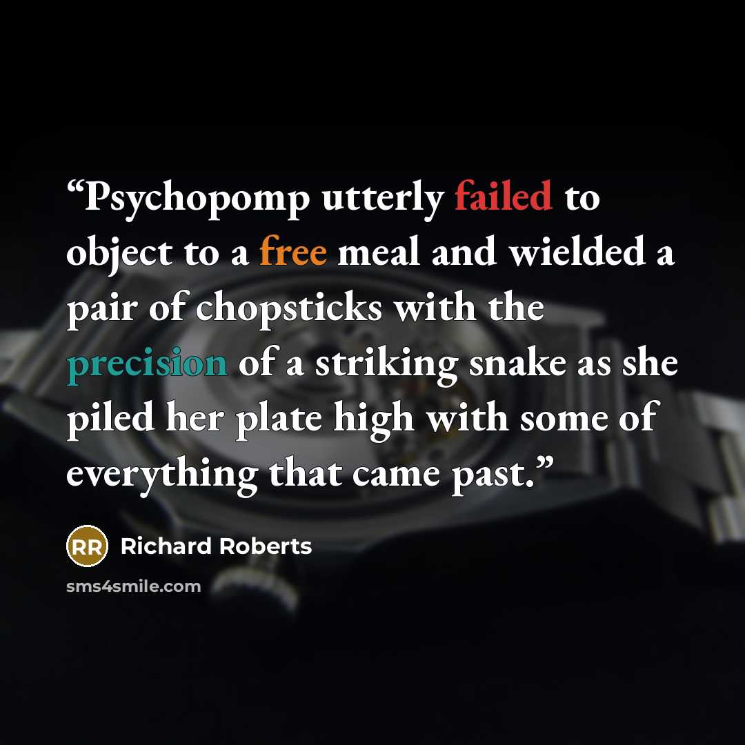 “Psychopomp utterly failed to object to a free meal and wielded a pair of chopsticks with the precision of a striking snake as she piled her plate high with some of everything that came past.” quote by Richard Roberts