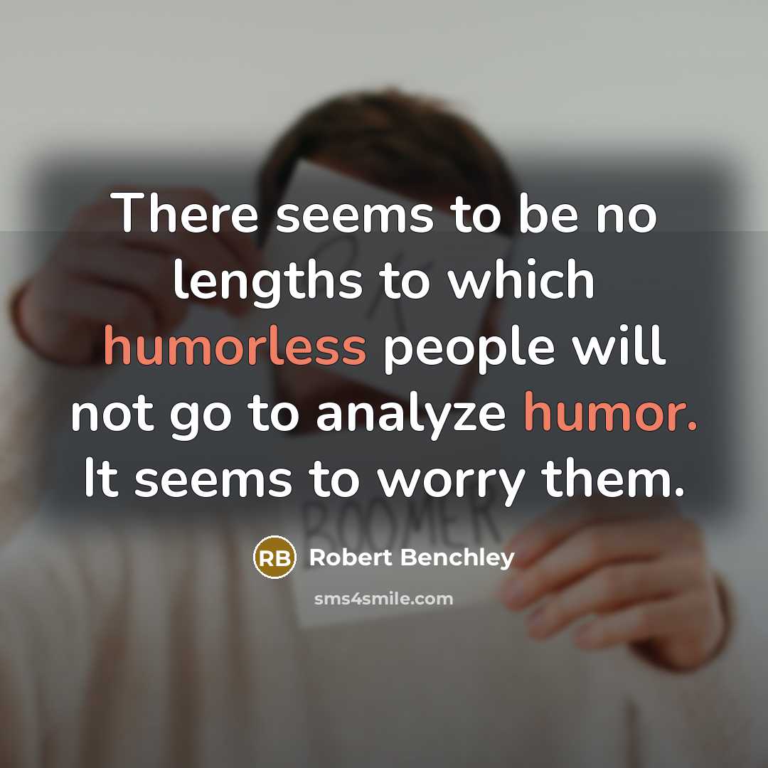 “There seems to be no lengths to which humorless people will not go to analyze humor. It seems to worry them.” quote by Robert Benchley