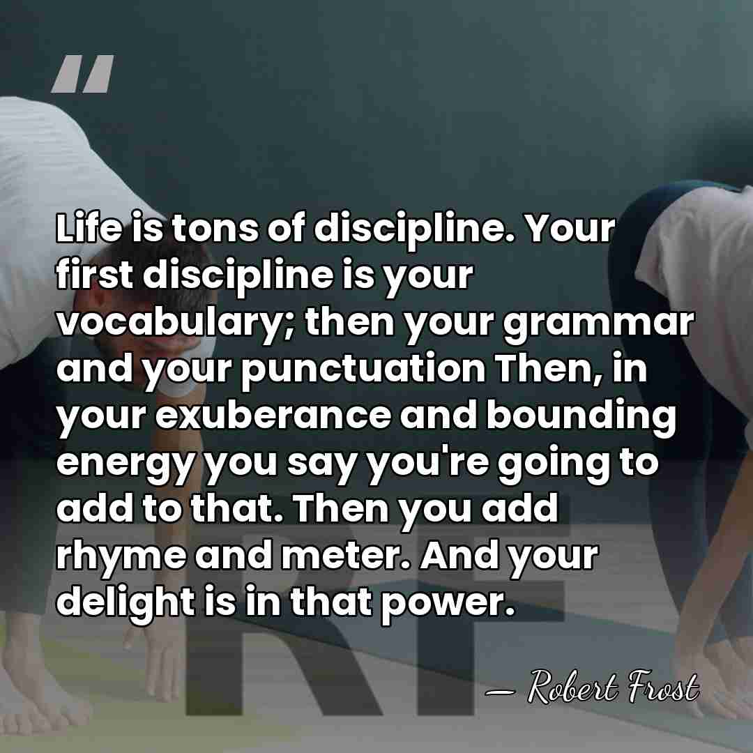 Life is tons of discipline. Your first discipline is your vocabulary; then&hellip; - Robert Frost