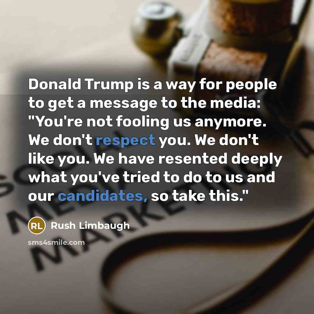 “Donald Trump is a way for people to get a message to the media: "You're not fooling us anymore. We don't respect you. We don't like you. We have resented deeply what you've tried to do to us and our candidates, so take this."” quote by Rush Limbaugh