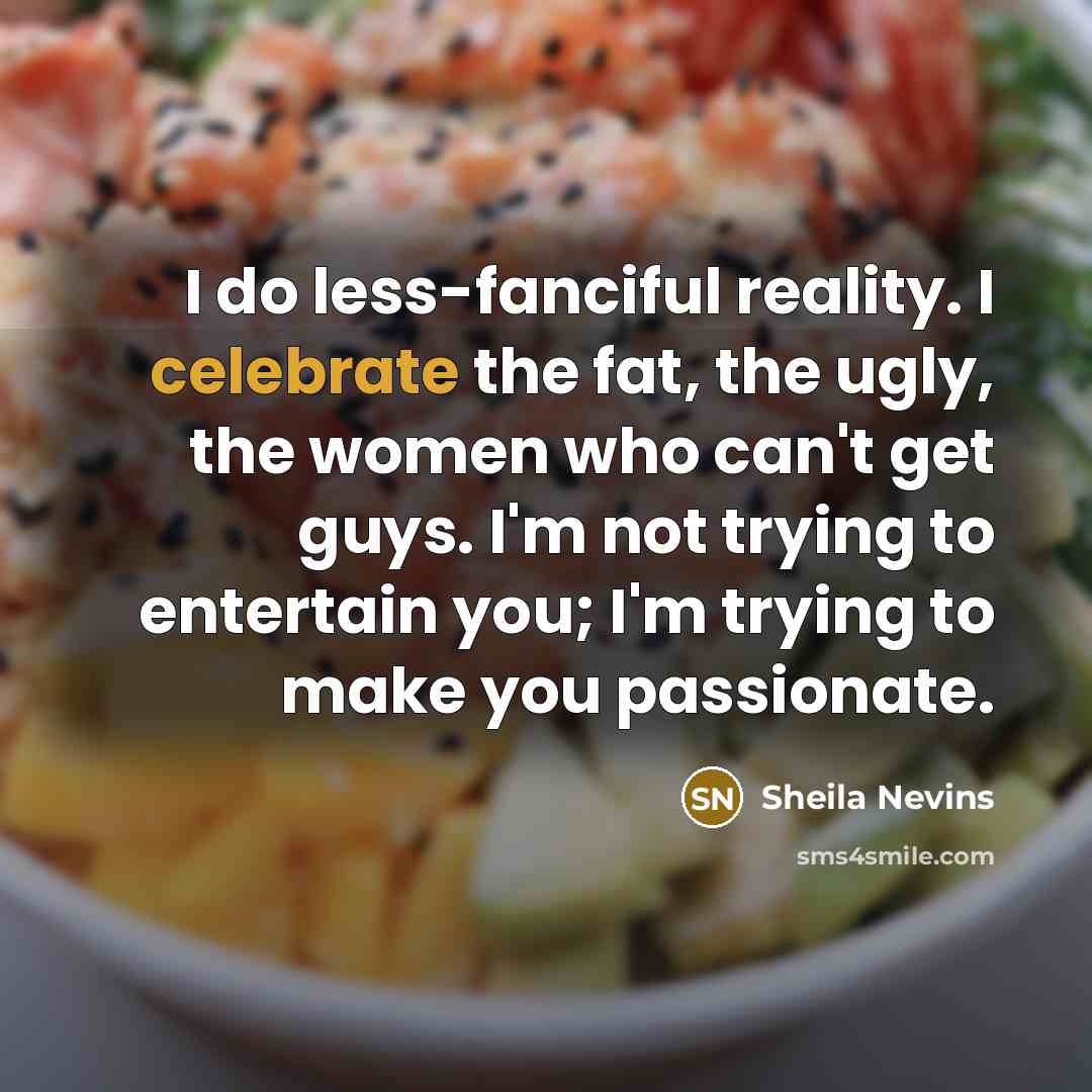 “I do less-fanciful reality. I celebrate the fat, the ugly,…” quote by Sheila Nevins