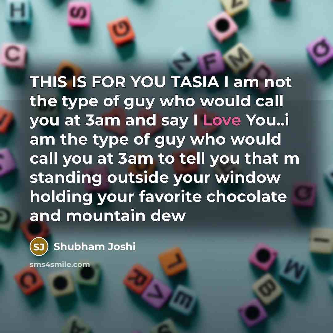“THIS IS FOR YOU TASIA I am not the type of guy who would call you at 3am and say I Love You..i am the type of guy who would call you at 3am to tell you that m standing outside your window holding your favorite chocolate and mountain dew” quote by Shubham Joshi