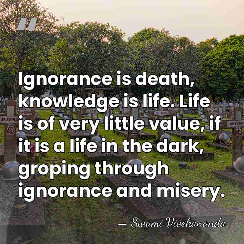 Ignorance is death, knowledge is life. Life is of very little value,&hellip; - Swami Vivekananda