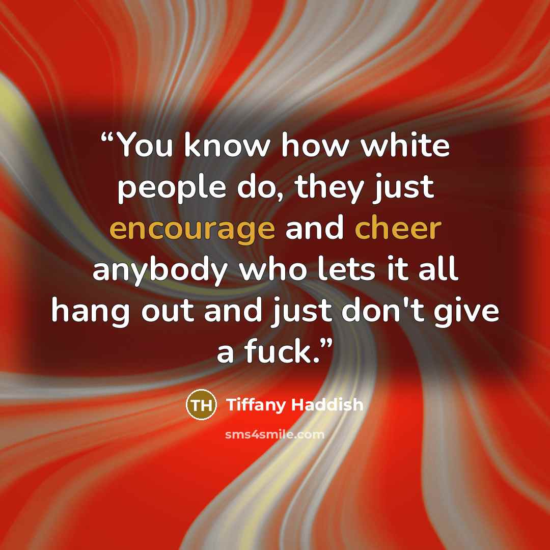 “You know how white people do, they just encourage and cheer anybody who lets it all hang out and just don't give a fuck.” quote by Tiffany Haddish